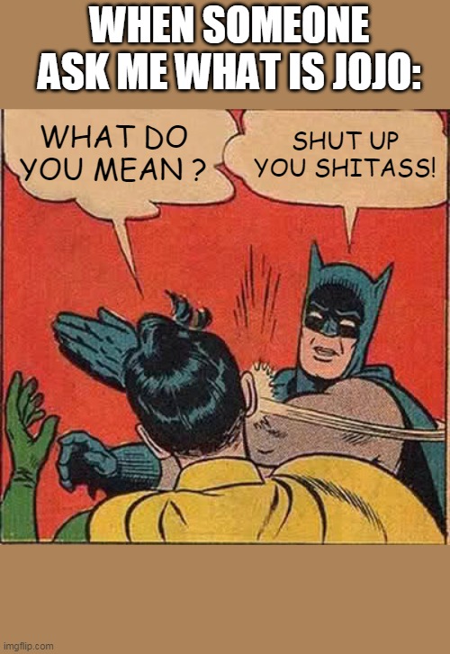 Batman Slapping Robin Meme | WHEN SOMEONE ASK ME WHAT IS JOJO:; WHAT DO YOU MEAN ? SHUT UP YOU SHITASS! | image tagged in memes,batman slapping robin | made w/ Imgflip meme maker