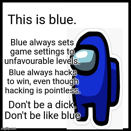 Don't be like Blue | This is blue. Blue always sets game settings to unfavourable levels. Blue always hacks to win, even though hacking is pointless. Don't be a dick.
Don't be like blue | image tagged in memes,be like bill,among us,funny | made w/ Imgflip meme maker