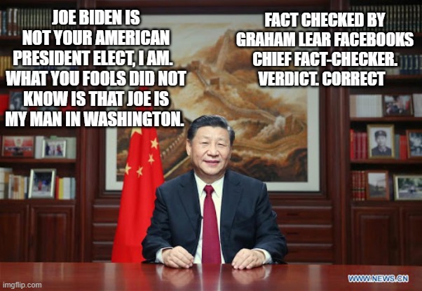 FACT CHECKED BY GRAHAM LEAR FACEBOOKS CHIEF FACT-CHECKER. VERDICT. CORRECT; JOE BIDEN IS NOT YOUR AMERICAN PRESIDENT ELECT, I AM.  

WHAT YOU FOOLS DID NOT KNOW IS THAT JOE IS MY MAN IN WASHINGTON. | image tagged in democrats | made w/ Imgflip meme maker