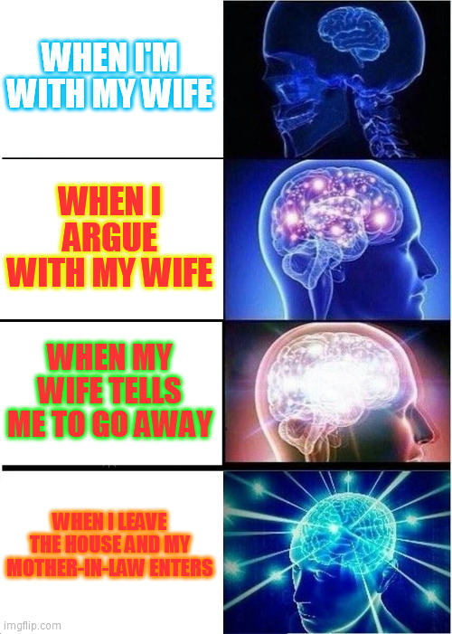 Expanding Brain | WHEN I'M WITH MY WIFE; WHEN I ARGUE WITH MY WIFE; WHEN MY WIFE TELLS ME TO GO AWAY; WHEN I LEAVE THE HOUSE AND MY MOTHER-IN-LAW ENTERS | image tagged in memes,expanding brain | made w/ Imgflip meme maker