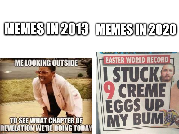 it's true ya know | MEMES IN 2020; MEMES IN 2013 | image tagged in memes,funny,blank white template,creme eggs,2020,2013 | made w/ Imgflip meme maker