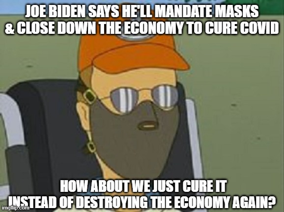 Dale Gribble on Biden | JOE BIDEN SAYS HE'LL MANDATE MASKS & CLOSE DOWN THE ECONOMY TO CURE COVID; HOW ABOUT WE JUST CURE IT INSTEAD OF DESTROYING THE ECONOMY AGAIN? | image tagged in dale gribble,biden,covid,cure covid,economy | made w/ Imgflip meme maker
