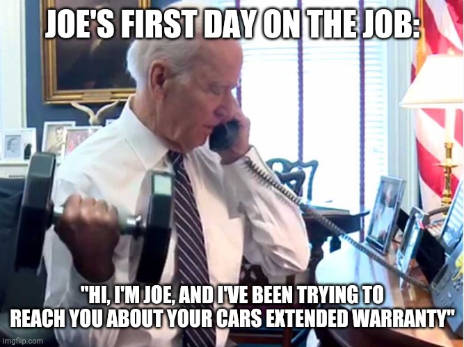 Joe on the job | JOE'S FIRST DAY ON THE JOB:; "HI, I'M JOE, AND I'VE BEEN TRYING TO REACH YOU ABOUT YOUR CARS EXTENDED WARRANTY" | image tagged in joe biden,president | made w/ Imgflip meme maker