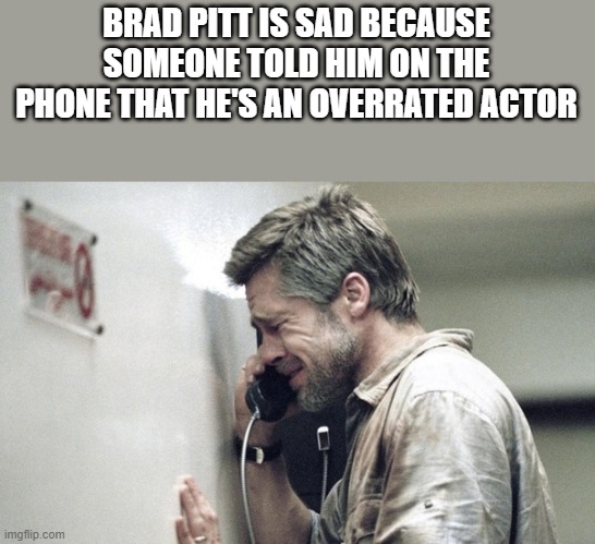 Brad Pitt Is Sad | BRAD PITT IS SAD BECAUSE SOMEONE TOLD HIM ON THE PHONE THAT HE'S AN OVERRATED ACTOR | image tagged in brad pitt,brad pitt phone,sad,crying,actor,funny | made w/ Imgflip meme maker