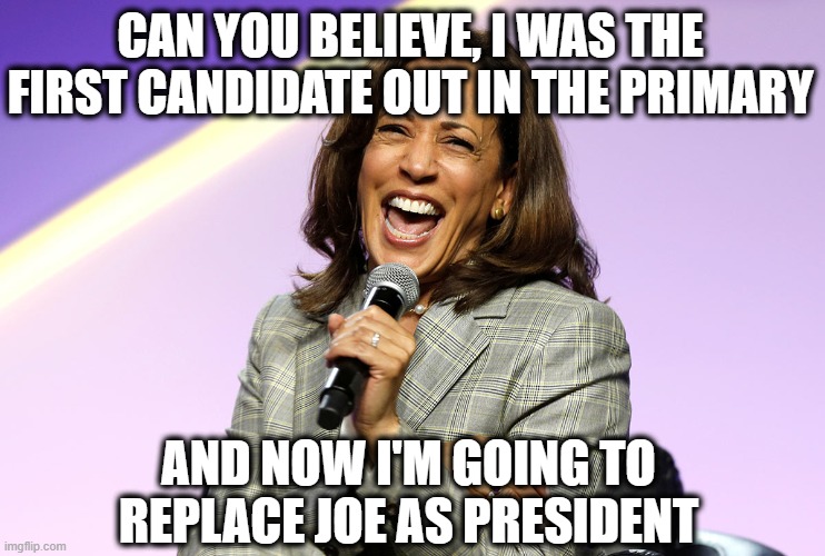kamala harris | CAN YOU BELIEVE, I WAS THE FIRST CANDIDATE OUT IN THE PRIMARY; AND NOW I'M GOING TO REPLACE JOE AS PRESIDENT | image tagged in kamala harris | made w/ Imgflip meme maker