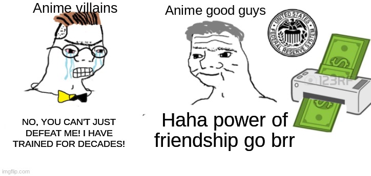 The Power of Friendship | Anime villains; Anime good guys; NO, YOU CAN'T JUST DEFEAT ME! I HAVE TRAINED FOR DECADES! Haha power of friendship go brr | image tagged in haha money printer go brrr | made w/ Imgflip meme maker