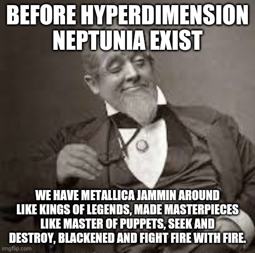 back in my day | BEFORE HYPERDIMENSION NEPTUNIA EXIST; WE HAVE METALLICA JAMMIN AROUND LIKE KINGS OF LEGENDS, MADE MASTERPIECES LIKE MASTER OF PUPPETS, SEEK AND DESTROY, BLACKENED AND FIGHT FIRE WITH FIRE. | image tagged in back in my day | made w/ Imgflip meme maker