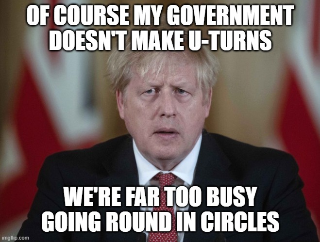 Boris Johnson confused | OF COURSE MY GOVERNMENT DOESN'T MAKE U-TURNS; WE'RE FAR TOO BUSY GOING ROUND IN CIRCLES | image tagged in boris johnson confused | made w/ Imgflip meme maker