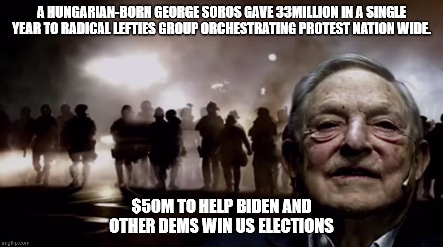George Soros dream came true in 2020 election | A HUNGARIAN-BORN GEORGE SOROS GAVE 33MILLION IN A SINGLE YEAR TO RADICAL LEFTIES GROUP ORCHESTRATING PROTEST NATION WIDE. $50M TO HELP BIDEN AND OTHER DEMS WIN US ELECTIONS | image tagged in george soros,joe biden,hillary clinton,barack obama,election 2020,bill gates | made w/ Imgflip meme maker