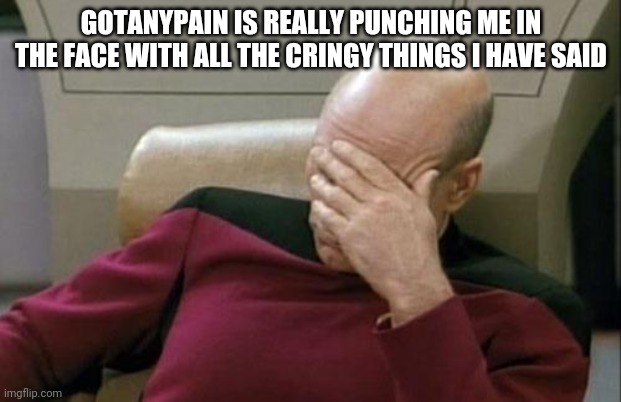 Captain Picard Facepalm | GOTANYPAIN IS REALLY PUNCHING ME IN THE FACE WITH ALL THE CRINGY THINGS I HAVE SAID | image tagged in memes,captain picard facepalm | made w/ Imgflip meme maker
