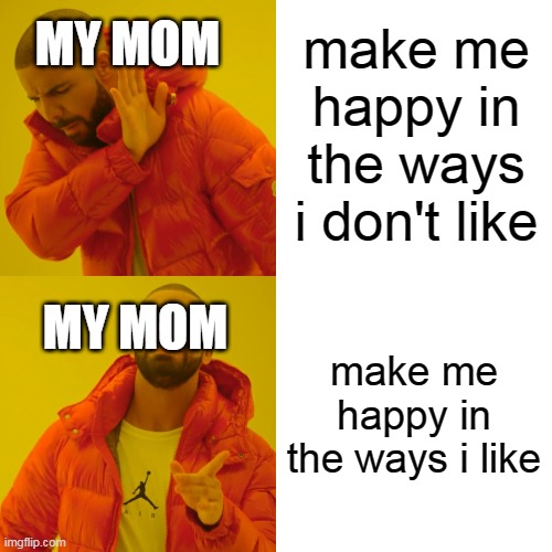 Drake Hotline Bling Meme | make me happy in the ways i don't like; MY MOM; MY MOM; make me happy in the ways i like | image tagged in memes,drake hotline bling | made w/ Imgflip meme maker