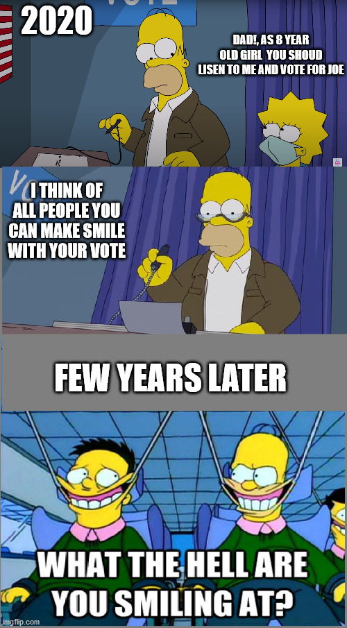 Looking for the next 4 Years of Smiles | DAD!, AS 8 YEAR OLD GIRL  YOU SHOUD LISEN TO ME AND VOTE FOR JOE; 2020; I THINK OF ALL PEOPLE YOU CAN MAKE SMILE WITH YOUR VOTE; FEW YEARS LATER | image tagged in election 2020,the simpsons | made w/ Imgflip meme maker