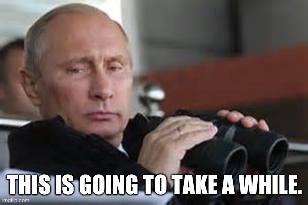 Putin Binoculars | THIS IS GOING TO TAKE A WHILE. | image tagged in putin binoculars | made w/ Imgflip meme maker