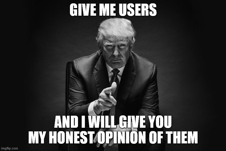 old trend cause im bored | GIVE ME USERS; AND I WILL GIVE YOU MY HONEST OPINION OF THEM | image tagged in trump black and white | made w/ Imgflip meme maker