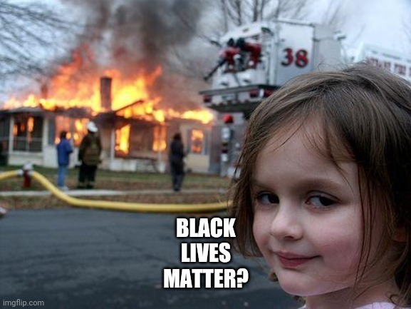 Disaster Girl | BLACK
 LIVES 
MATTER? | image tagged in memes,disaster girl | made w/ Imgflip meme maker