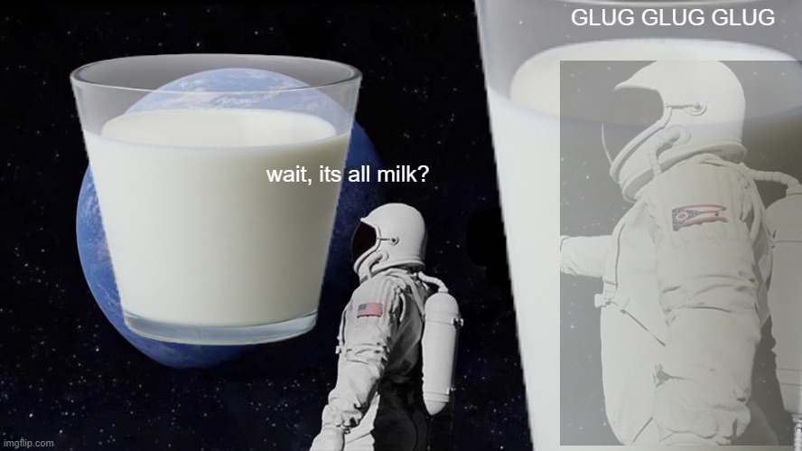 I CANT BREATH | GLUG GLUG GLUG; wait, its all milk? | image tagged in always has been,milk,milk glass,mi l k,m i l k,glug | made w/ Imgflip meme maker