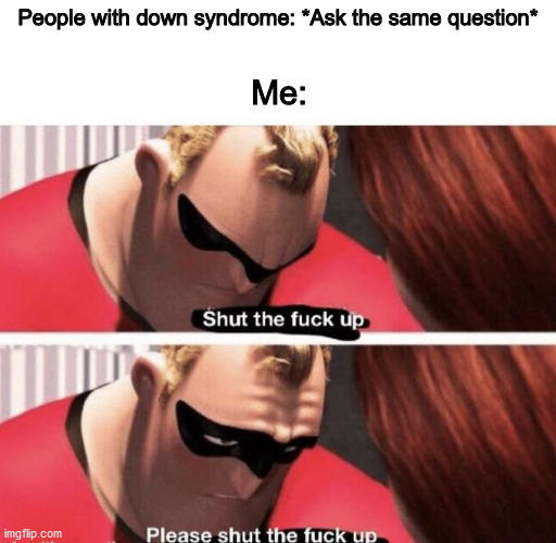 Me in a nutshell | People with down syndrome: *Ask the same question*; Me: | image tagged in shut the f up | made w/ Imgflip meme maker