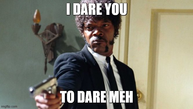 im boooooooooooooooooooooooooored | I DARE YOU; TO DARE MEH | image tagged in i dare you i double dare you | made w/ Imgflip meme maker