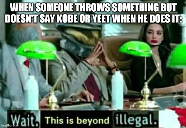 Wait, this is beyond illegal | WHEN SOMEONE THROWS SOMETHING BUT DOESN'T SAY KOBE OR YEET WHEN HE DOES IT: | image tagged in wait this is beyond illegal | made w/ Imgflip meme maker
