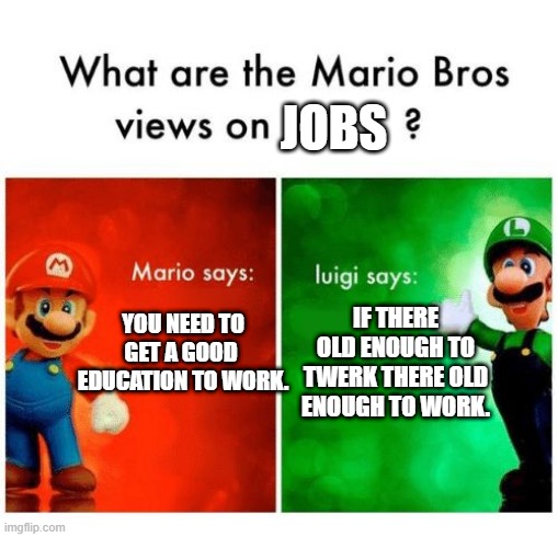 Mario says Luigi says | JOBS; YOU NEED TO GET A GOOD  EDUCATION TO WORK. IF THERE OLD ENOUGH TO TWERK THERE OLD ENOUGH TO WORK. | image tagged in mario says luigi says | made w/ Imgflip meme maker