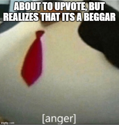 [anger] | ABOUT TO UPVOTE, BUT REALIZES THAT ITS A BEGGAR | image tagged in anger | made w/ Imgflip meme maker
