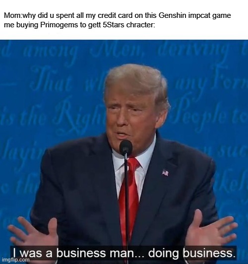 Genshin businessman |  Mom:why did u spent all my credit card on this Genshin impcat game
me buying Primogems to gett 5Stars chracter: | image tagged in i was a businessman doing business | made w/ Imgflip meme maker