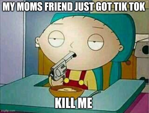 why |  MY MOMS FRIEND JUST GOT TIK TOK; KILL ME | image tagged in shoot me | made w/ Imgflip meme maker