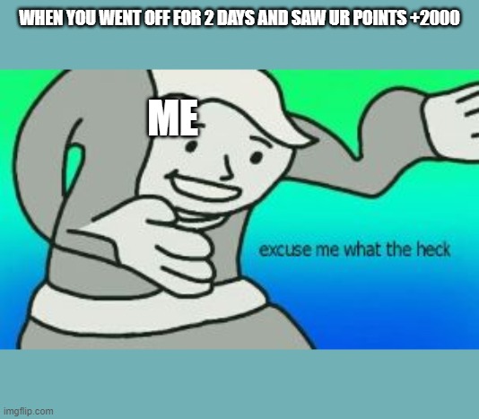 Excuse Me What The Heck | WHEN YOU WENT OFF FOR 2 DAYS AND SAW UR POINTS +2000; ME | image tagged in excuse me what the heck | made w/ Imgflip meme maker