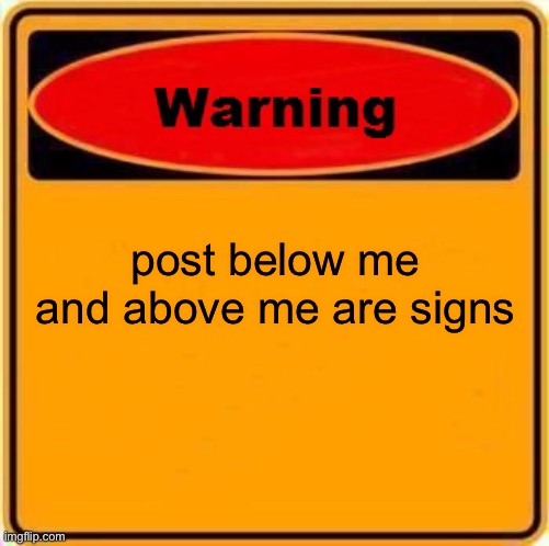 they are | post below me and above me are signs | image tagged in memes,warning sign | made w/ Imgflip meme maker