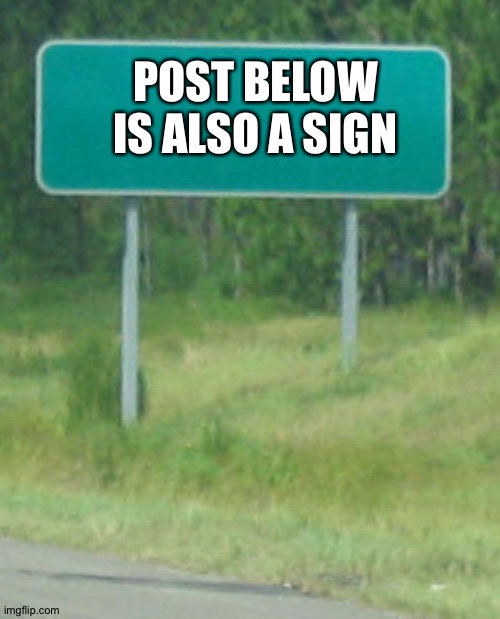 . | POST BELOW IS ALSO A SIGN | image tagged in green road sign blank | made w/ Imgflip meme maker