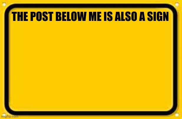 Blank Yellow Sign Meme | THE POST BELOW ME IS ALSO A SIGN | image tagged in memes,blank yellow sign | made w/ Imgflip meme maker