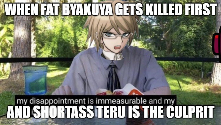 When Toko walks into the room | WHEN FAT BYAKUYA GETS KILLED FIRST; AND SHORTASS TERU IS THE CULPRIT | image tagged in when toko walks into the room | made w/ Imgflip meme maker