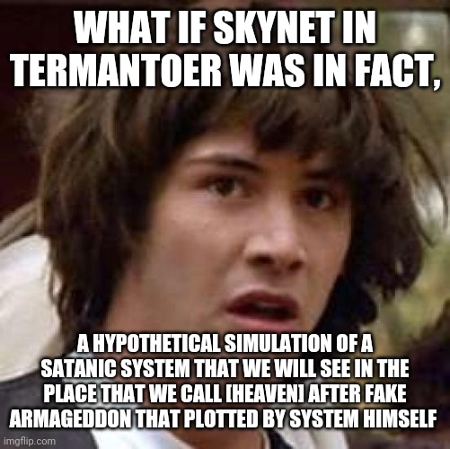 Days of noah | WHAT IF SKYNET IN TERMANTOER WAS IN FACT, A HYPOTHETICAL SIMULATION OF A SATANIC SYSTEM THAT WE WILL SEE IN THE PLACE THAT WE CALL [HEAVEN] AFTER FAKE ARMAGEDDON THAT PLOTTED BY SYSTEM HIMSELF | image tagged in conspiracy keanu | made w/ Imgflip meme maker