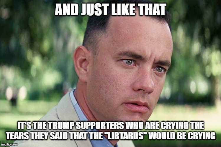 And Just Like That Meme | AND JUST LIKE THAT IT'S THE TRUMP SUPPORTERS WHO ARE CRYING THE TEARS THEY SAID THAT THE "LIBTARDS" WOULD BE CRYING | image tagged in memes,and just like that | made w/ Imgflip meme maker