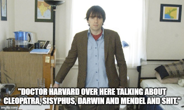 Doctor Harvard | "DOCTOR HARVARD OVER HERE TALKING ABOUT CLEOPATRA, SISYPHUS, DARWIN AND MENDEL AND SHIT." | image tagged in riverscuomoharvard,okbuddyholly | made w/ Imgflip meme maker