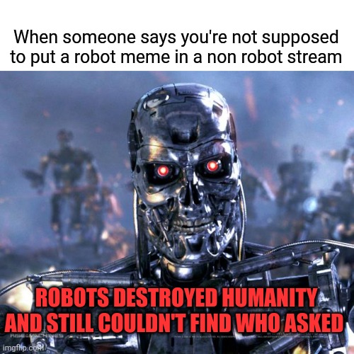 I been dares to do this | When someone says you're not supposed to put a robot meme in a non robot stream; ROBOTS DESTROYED HUMANITY AND STILL COULDN'T FIND WHO ASKED | image tagged in terminator robot t-800,gotanypain | made w/ Imgflip meme maker