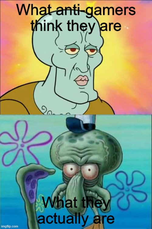 Squidward | What anti-gamers think they are; What they actually are | image tagged in memes,squidward | made w/ Imgflip meme maker