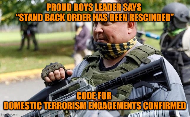 PROUD BOYS LEADER SAYS 
“STAND BACK ORDER HAS BEEN RESCINDED” CODE FOR 
DOMESTIC TERRORISM ENGAGEMENTS CONFIRMED | made w/ Imgflip meme maker