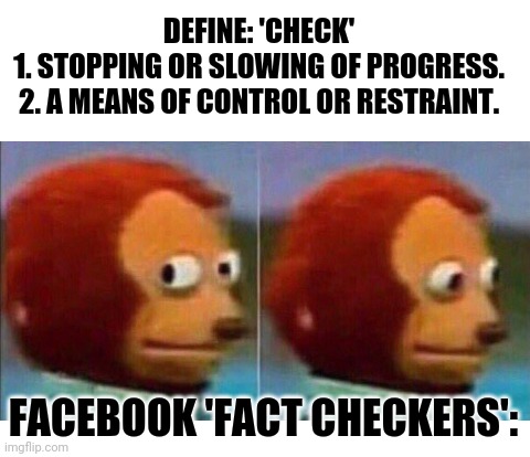 Source: https://www.lexico.com/en/definition/check | DEFINE: 'CHECK'

1. STOPPING OR SLOWING OF PROGRESS.

2. A MEANS OF CONTROL OR RESTRAINT. FACEBOOK 'FACT CHECKERS': | image tagged in democrat,corruption,voter fraud,stupid liberals,trump 2020,fact check | made w/ Imgflip meme maker
