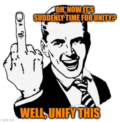 Unity Lecture from Trump Haters | OH, NOW IT'S SUDDENLY TIME FOR UNITY? WELL, UNIFY THIS | image tagged in memes,1950s middle finger,joe biden,election 2020 | made w/ Imgflip meme maker