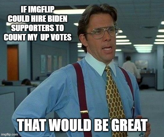 only in PA. | IF IMGFLIP COULD HIRE BIDEN SUPPORTERS TO COUNT MY  UP VOTES; THAT WOULD BE GREAT | image tagged in memes,that would be great | made w/ Imgflip meme maker