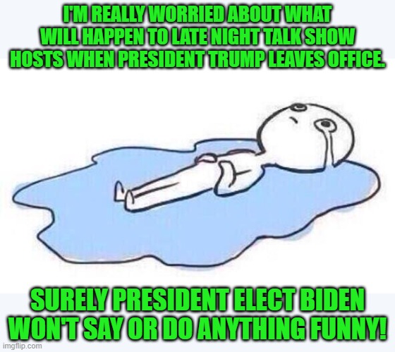 Or maybe they'll actually have to work to come up with something remotely funny. | I'M REALLY WORRIED ABOUT WHAT WILL HAPPEN TO LATE NIGHT TALK SHOW HOSTS WHEN PRESIDENT TRUMP LEAVES OFFICE. SURELY PRESIDENT ELECT BIDEN WON'T SAY OR DO ANYTHING FUNNY! | image tagged in dont know what to do anymore,biden | made w/ Imgflip meme maker