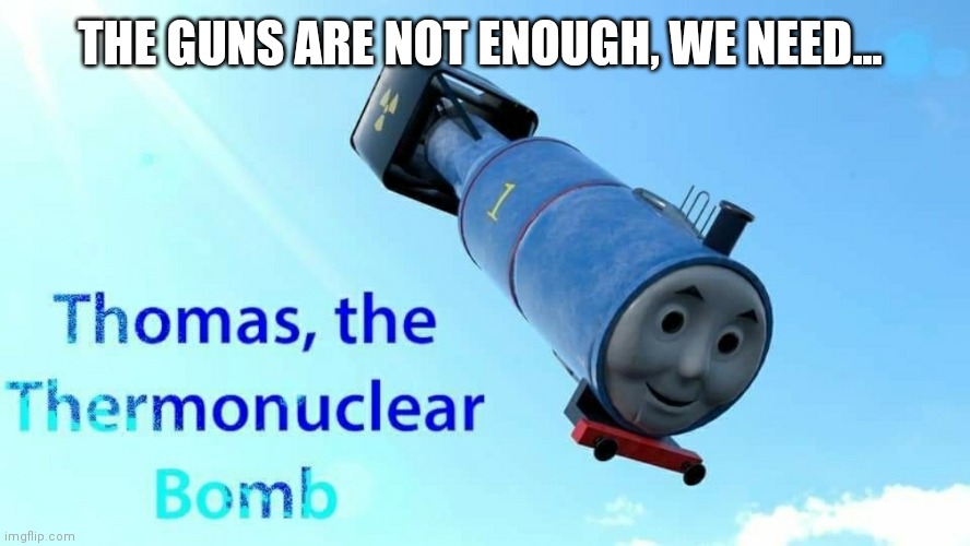 thomas the thermonuclear bomb | THE GUNS ARE NOT ENOUGH, WE NEED... | image tagged in thomas the thermonuclear bomb | made w/ Imgflip meme maker