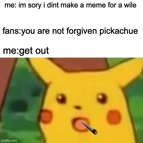 Surprised Pikachu | me: im sory i dint make a meme for a wile; fans:you are not forgiven pickachue; me:get out | image tagged in memes,surprised pikachu | made w/ Imgflip meme maker