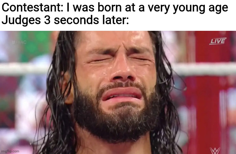 America's got talent | Contestant: I was born at a very young age
Judges 3 seconds later: | image tagged in roman reigns crying,contestant,judge,memes | made w/ Imgflip meme maker