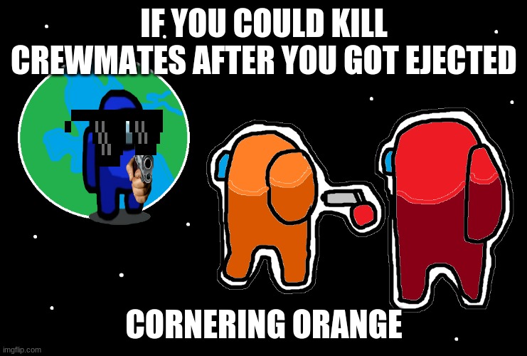 Always has been Among us | IF YOU COULD KILL CREWMATES AFTER YOU GOT EJECTED; CORNERING ORANGE | image tagged in always has been among us | made w/ Imgflip meme maker