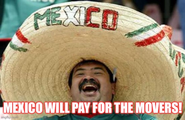 Trump’s Moving Day January 20th, 2021 | MEXICO WILL PAY FOR THE MOVERS! | image tagged in happy mexican,donald trump,election 2020,joe biden,trump supporter,sarcasm | made w/ Imgflip meme maker