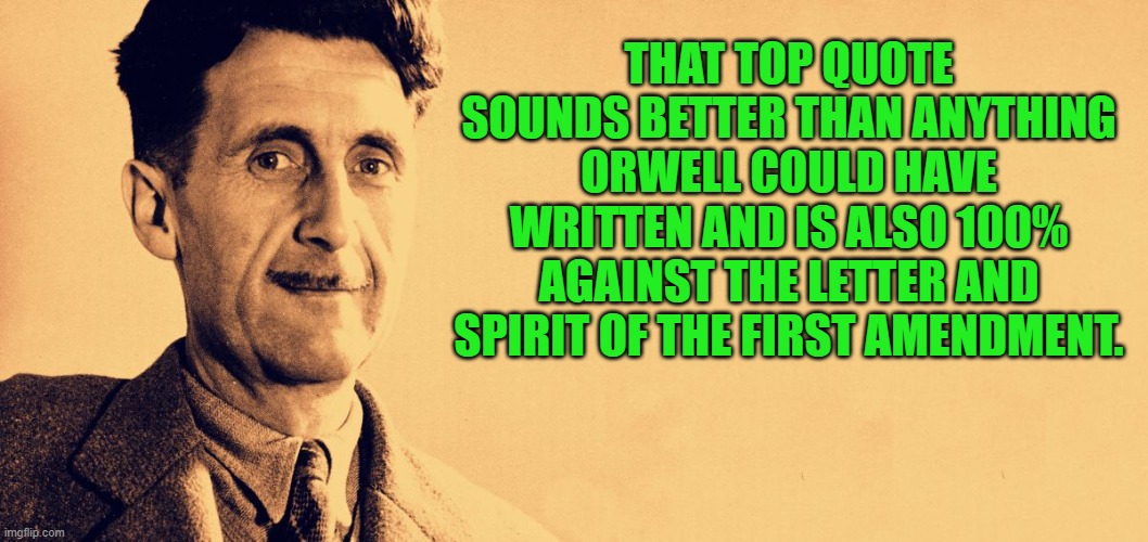 George Orwell | THAT TOP QUOTE SOUNDS BETTER THAN ANYTHING ORWELL COULD HAVE WRITTEN AND IS ALSO 100% AGAINST THE LETTER AND SPIRIT OF THE FIRST AMENDMENT. | image tagged in george orwell | made w/ Imgflip meme maker