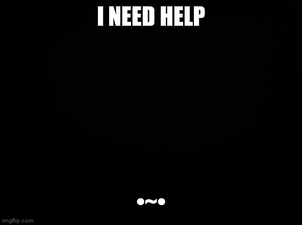 Black background | I NEED HELP; •~• | image tagged in black background | made w/ Imgflip meme maker