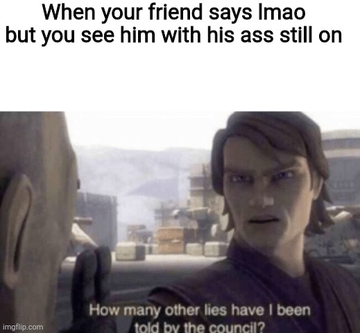 H | When your friend says lmao but you see him with his ass still on | image tagged in how many other lies have i been told by the council | made w/ Imgflip meme maker